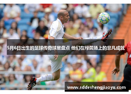 5月6日出生的足球传奇球星盘点 他们在绿茵场上的非凡成就