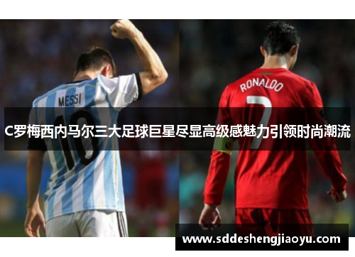 C罗梅西内马尔三大足球巨星尽显高级感魅力引领时尚潮流