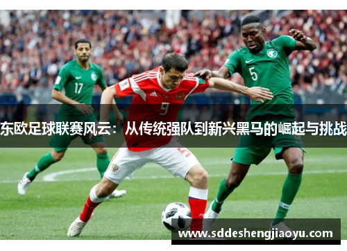 东欧足球联赛风云：从传统强队到新兴黑马的崛起与挑战