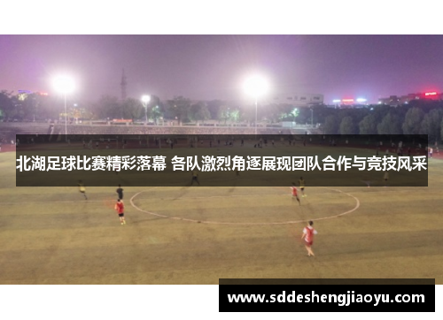 北湖足球比赛精彩落幕 各队激烈角逐展现团队合作与竞技风采