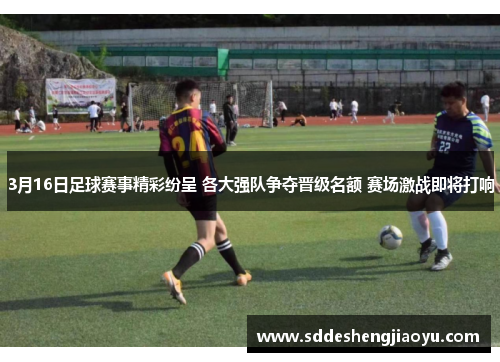 3月16日足球赛事精彩纷呈 各大强队争夺晋级名额 赛场激战即将打响
